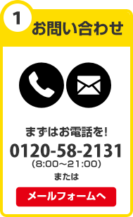 お問い合わせ　まずはお電話を！0120-58-2131（8：00～21:00）またはメールフォームへ